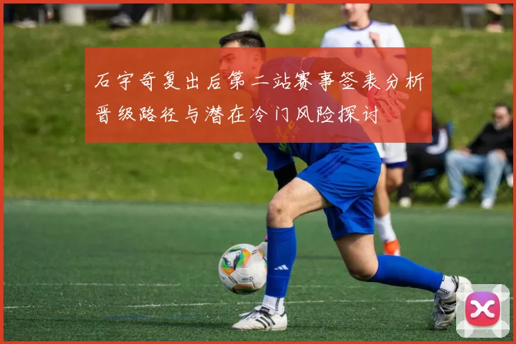 石宇奇复出后第二站赛事签表分析晋级路径与潜在冷门风险探讨